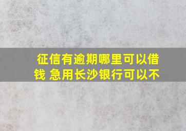 征信有逾期哪里可以借钱 急用长沙银行可以不